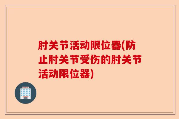 肘关节活动限位器(防止肘关节受伤的肘关节活动限位器)