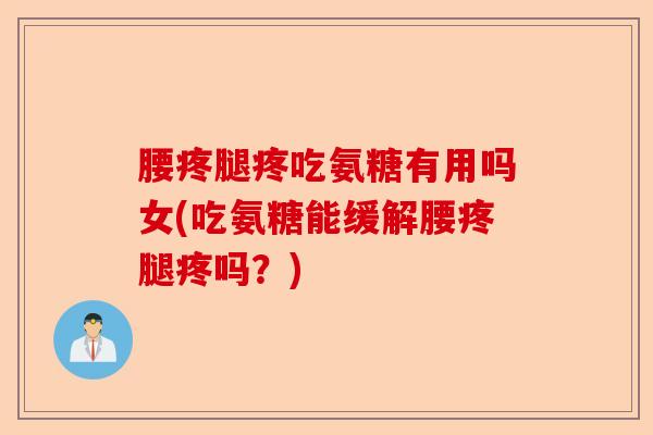 腰疼腿疼吃氨糖有用吗女(吃氨糖能缓解腰疼腿疼吗？)