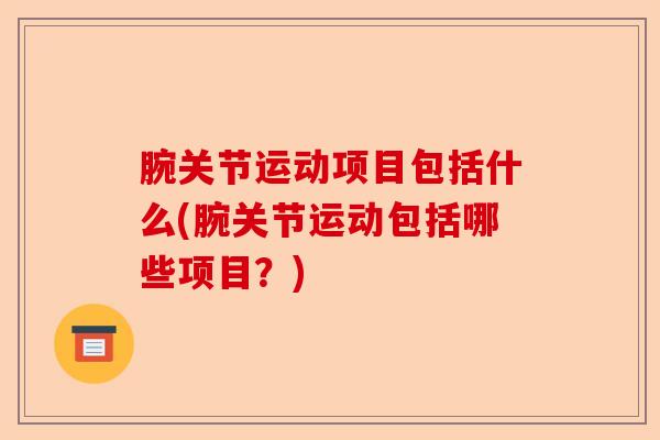 腕关节运动项目包括什么(腕关节运动包括哪些项目？)