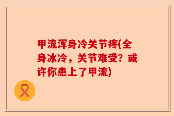 甲流浑身冷关节疼(全身冰冷，关节难受？或许你患上了甲流)