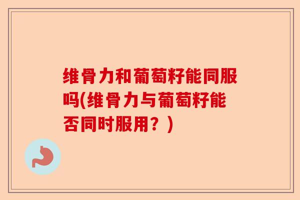 维骨力和葡萄籽能同服吗(维骨力与葡萄籽能否同时服用?) 维骨力和葡萄籽能同服吗(维骨力与葡萄籽能否同时服用?)