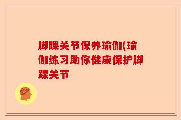 脚踝关节保养瑜伽(瑜伽练习助你健康保护脚踝关节