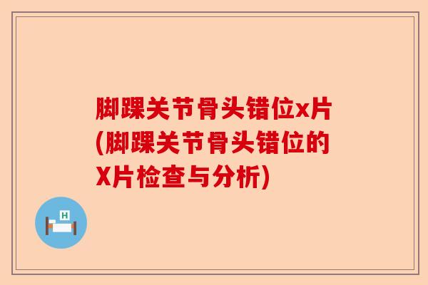 脚踝关节骨头错位x片(脚踝关节骨头错位的X片检查与分析)