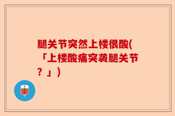 腿关节突然上楼很酸(「上楼酸痛突袭腿关节？」)