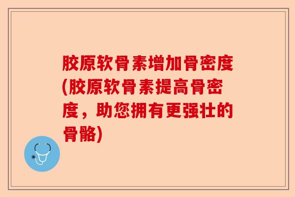 胶原软骨素增加骨密度(胶原软骨素提高骨密度，助您拥有更强壮的骨骼)