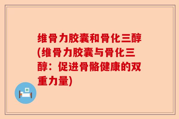 维骨力胶囊和骨化三醇(维骨力胶囊与骨化三醇：促进骨骼健康的双重力量)