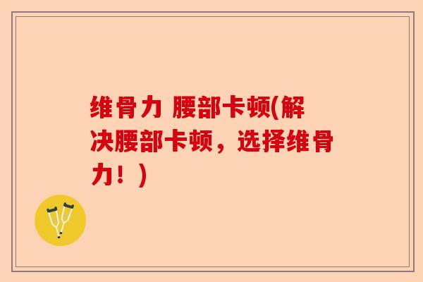 维骨力 腰部卡顿(解决腰部卡顿，选择维骨力！)