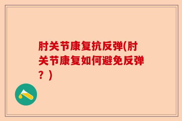 肘关节康复抗反弹(肘关节康复如何避免反弹？)