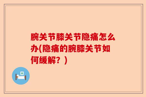 腕关节膝关节隐痛怎么办(隐痛的腕膝关节如何缓解？)