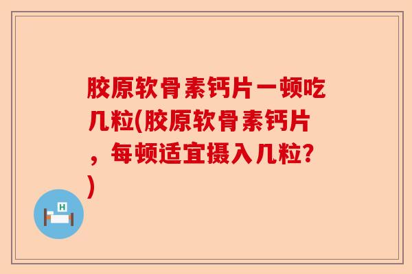 胶原软骨素钙片一顿吃几粒(胶原软骨素钙片,每顿适宜摄入几粒?) 胶原软骨素钙片一顿吃几粒(胶原软骨素钙片,每顿适宜摄入几粒?)