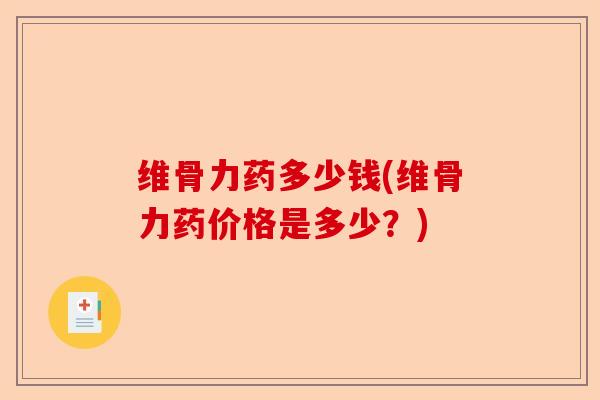 维骨力药多少钱(维骨力药价格是多少？)