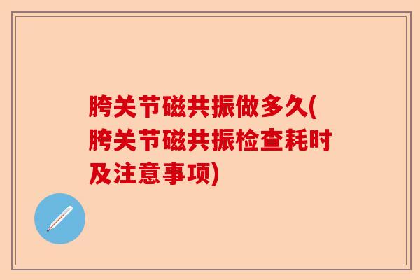 胯关节磁共振做多久(胯关节磁共振检查耗时及注意事项)