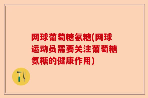 网球葡萄糖氨糖(网球运动员需要关注葡萄糖氨糖的健康作用) 网球葡萄糖氨糖(网球运动员需要关注葡萄糖氨糖的健康作用)