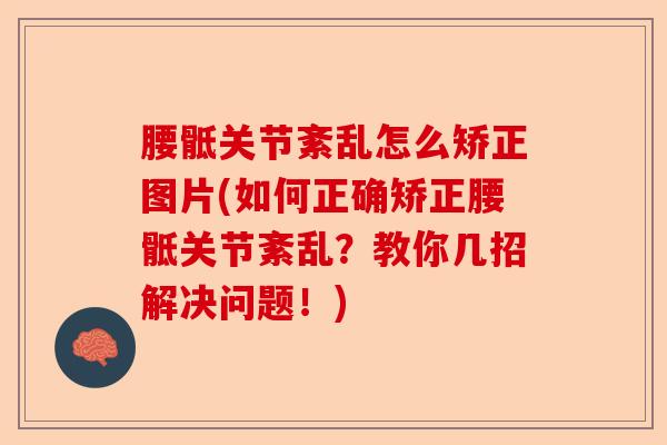 腰骶关节紊乱怎么矫正图片(如何正确矫正腰骶关节紊乱？教你几招解决问题！)