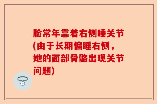 脸常年靠着右侧睡关节(由于长期偏睡右侧，她的面部骨骼出现关节问题)