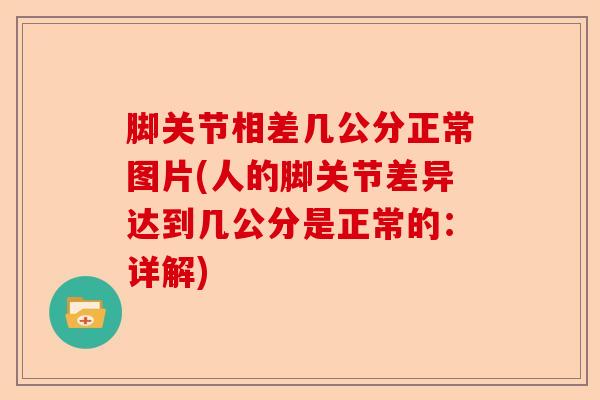 脚关节相差几公分正常图片(人的脚关节差异达到几公分是正常的：详解)
