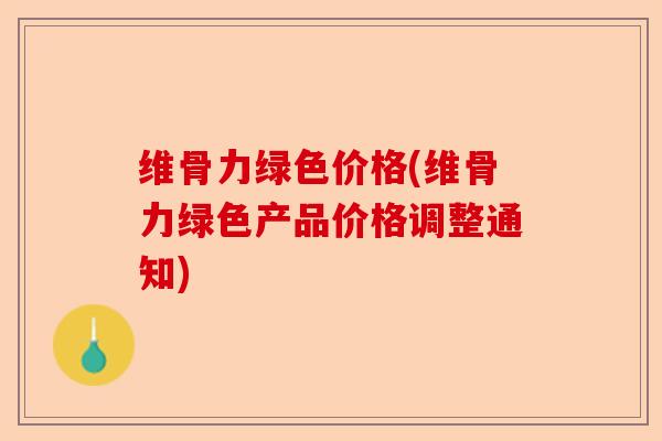 维骨力绿色价格(维骨力绿色产品价格调整通知)