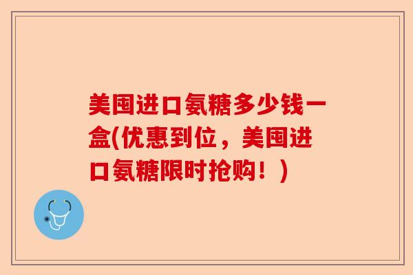 美囤进口氨糖多少钱一盒(优惠到位，美囤进口氨糖限时抢购！)