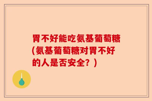 胃不好能吃氨基葡萄糖(氨基葡萄糖对胃不好的人是否安全？)