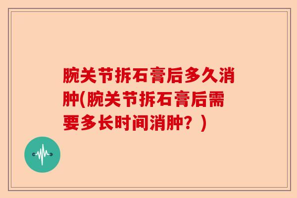 腕关节拆石膏后多久消肿(腕关节拆石膏后需要多长时间消肿？)