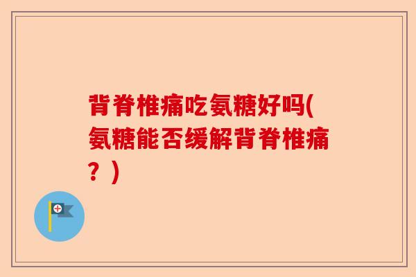 背脊椎痛吃氨糖好吗(氨糖能否缓解背脊椎痛？)
