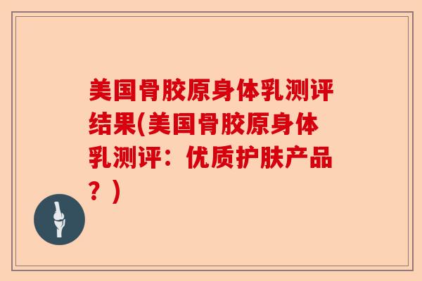 美国骨胶原身体乳测评结果(美国骨胶原身体乳测评：优质护肤产品？)