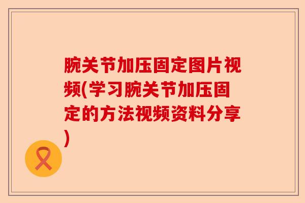 腕关节加压固定图片视频(学习腕关节加压固定的方法视频资料分享)
