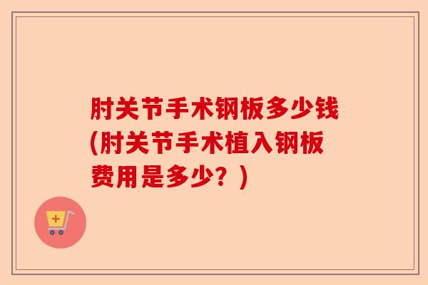 肘关节手术钢板多少钱(肘关节手术植入钢板费用是多少？)