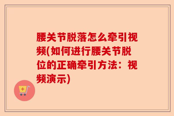 腰关节脱落怎么牵引视频(如何进行腰关节脱位的正确牵引方法：视频演示)