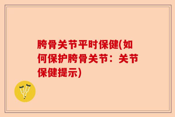 胯骨关节平时保健(如何保护胯骨关节：关节保健提示)