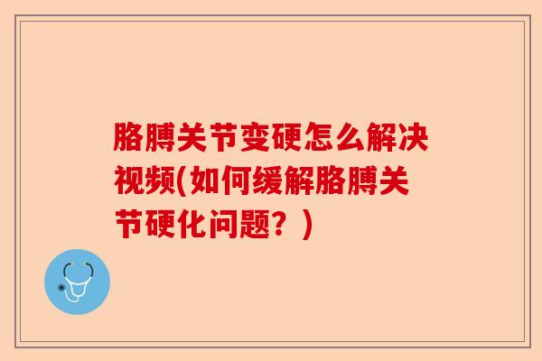 胳膊关节变硬怎么解决视频(如何缓解胳膊关节硬化问题？)