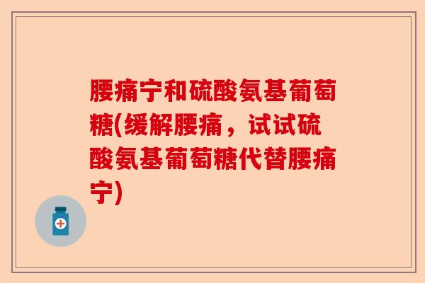 腰痛宁和硫酸氨基葡萄糖(缓解腰痛，试试硫酸氨基葡萄糖代替腰痛宁)