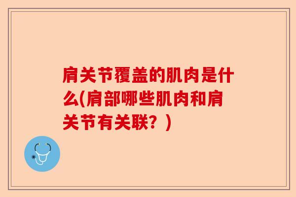 肩关节覆盖的肌肉是什么(肩部哪些肌肉和肩关节有关联？)