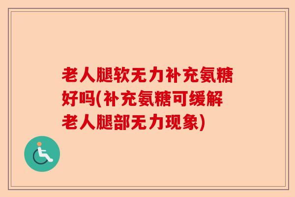 老人腿软无力补充氨糖好吗(补充氨糖可缓解老人腿部无力现象)