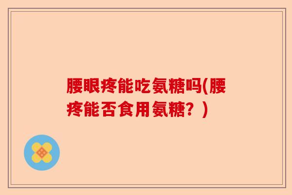 腰眼疼能吃氨糖吗(腰疼能否食用氨糖？)