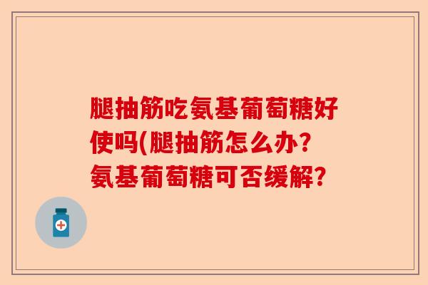腿抽筋吃氨基葡萄糖好使吗(腿抽筋怎么办？氨基葡萄糖可否缓解？