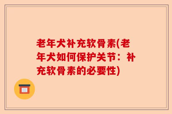 老年犬补充软骨素(老年犬如何保护关节:补充软骨素的必要性) 老年犬补充软骨素(老年犬如何保护关节:补充软骨素的必要性)