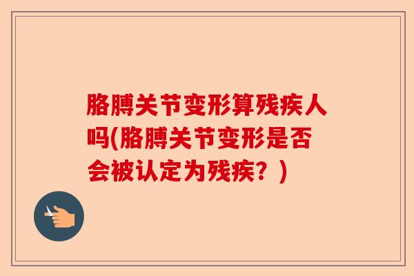 胳膊关节变形算残疾人吗(胳膊关节变形是否会被认定为残疾？)