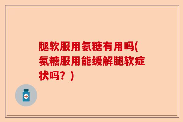 腿软服用氨糖有用吗(氨糖服用能缓解腿软症状吗？)