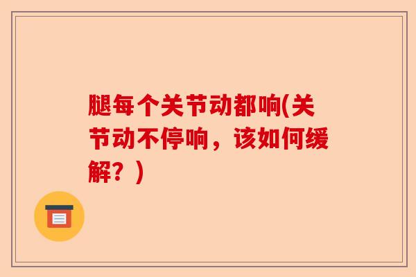 腿每个关节动都响(关节动不停响，该如何缓解？)