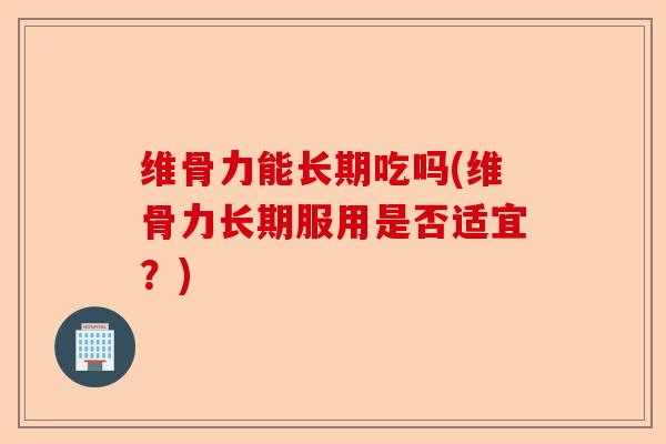 维骨力能长期吃吗(维骨力长期服用是否适宜？)
