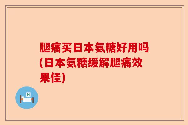 腿痛买日本氨糖好用吗(日本氨糖缓解腿痛效果佳)