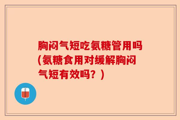 胸闷气短吃氨糖管用吗(氨糖食用对缓解胸闷气短有效吗？)