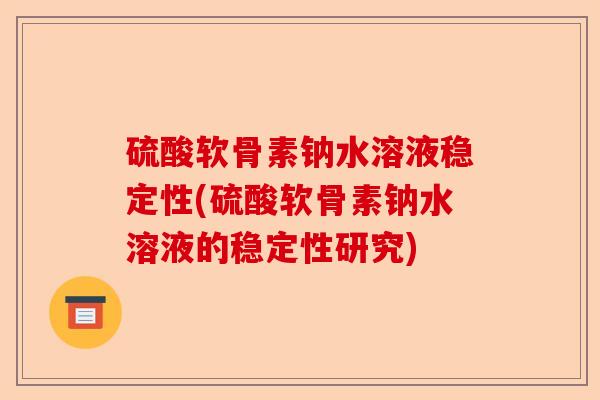 硫酸软骨素钠水溶液稳定性(硫酸软骨素钠水溶液的稳定性研究)