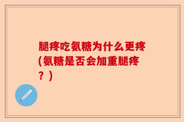腿疼吃氨糖为什么更疼(氨糖是否会加重腿疼？)