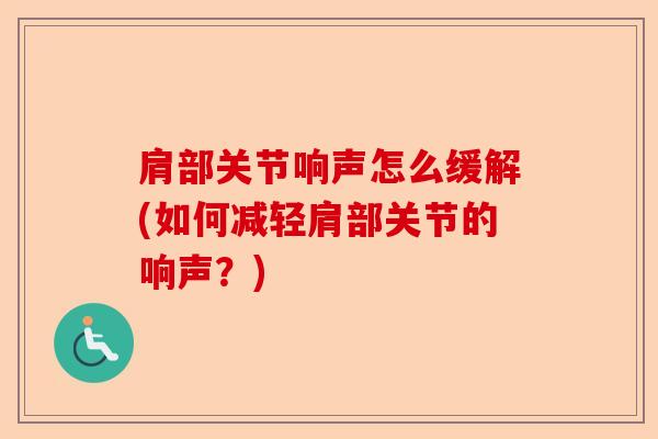 肩部关节响声怎么缓解(如何减轻肩部关节的响声?) 肩部关节响声怎么缓解(如何减轻肩部关节的响声?)