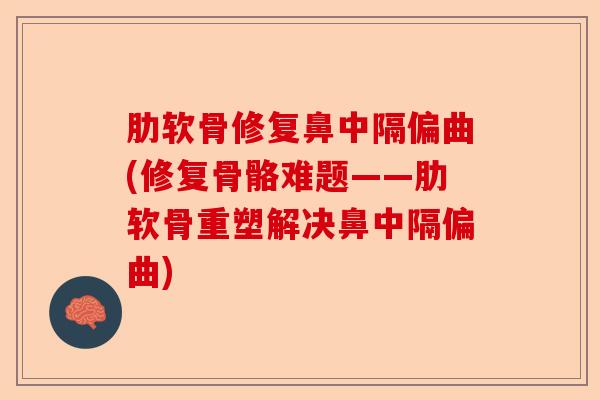 肋软骨修复鼻中隔偏曲(修复骨骼难题——肋软骨重塑解决鼻中隔偏曲)