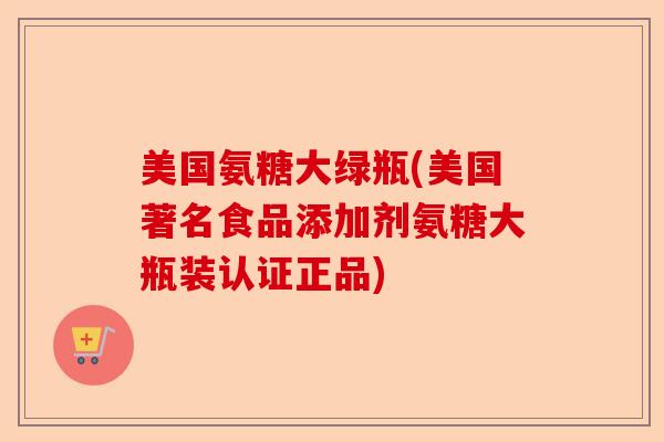 美国氨糖大绿瓶(美国著名食品添加剂氨糖大瓶装认证正品)