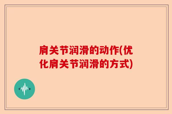 肩关节润滑的动作(优化肩关节润滑的方式)