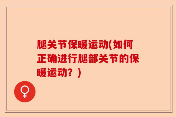 腿关节保暖运动(如何正确进行腿部关节的保暖运动？)